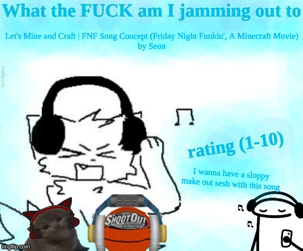 /hj. solid 9.9/10 | Let's Mine and Craft | FNF Song Concept (Friday Night Funkin', A Minecraft Movie)
by Seon; I wanna have a sloppy make out sesh with this song | image tagged in what the fuck am i jamming out to | made w/ Imgflip meme maker
