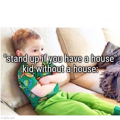 homeless | "stand up if you have a house"
kid without a house: | made w/ Imgflip meme maker