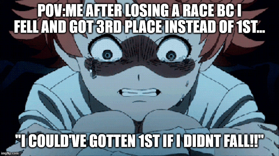 i could've gotten 1st, no joke | POV:ME AFTER LOSING A RACE BC I FELL AND GOT 3RD PLACE INSTEAD OF 1ST... "I COULD'VE GOTTEN 1ST IF I DIDNT FALL!!" | image tagged in memes,anime,relatable,the promised neverland,true,true story | made w/ Imgflip meme maker