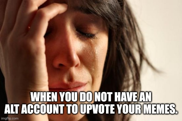 First World Problems Meme | WHEN YOU DO NOT HAVE AN ALT ACCOUNT TO UPVOTE YOUR MEMES. | image tagged in memes,first world problems | made w/ Imgflip meme maker