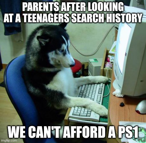 I Have No Idea What I Am Doing | PARENTS AFTER LOOKING AT A TEENAGERS SEARCH HISTORY; WE CAN'T AFFORD A PS1 | image tagged in memes,i have no idea what i am doing | made w/ Imgflip meme maker