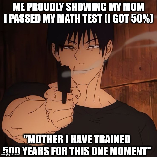 i trained throughout heaven and earth to pass this test | ME PROUDLY SHOWING MY MOM I PASSED MY MATH TEST (I GOT 50%); "MOTHER I HAVE TRAINED 500 YEARS FOR THIS ONE MOMENT" | image tagged in anime,jjk,jujutsu kaisen,anime meme,relatable,school | made w/ Imgflip meme maker