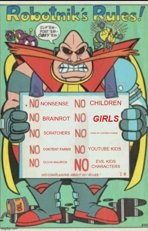 i hate children!!!1! | CHILDREN; NONSENSE; GIRLS; BRAINROT; SCRATCHERS; FANS OF CONTENT FARMS; YOUTUBE KIDS; CONTENT FARMS; OLIVIA MAURICE; EVIL KIDS CHARACTERS | image tagged in robotnik rules | made w/ Imgflip meme maker