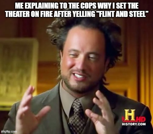 Ancient Aliens | ME EXPLAINING TO THE COPS WHY I SET THE THEATER ON FIRE AFTER YELLING "FLINT AND STEEL" | image tagged in memes,ancient aliens | made w/ Imgflip meme maker
