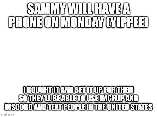 Im so excited and yall should be tooo | SAMMY WILL HAVE A PHONE ON MONDAY (YIPPEE); I BOUGHT IT AND SET IT UP FOR THEM SO THEY'LL BE ABLE TO USE IMGFLIP AND DISCORD AND TEXT PEOPLE IN THE UNITED STATES | image tagged in sammy is getting a phone | made w/ Imgflip meme maker