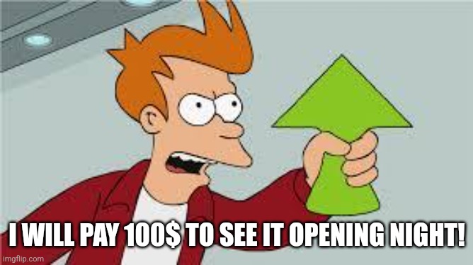 shut up and take my upvote | I WILL PAY 100$ TO SEE IT OPENING NIGHT! | image tagged in shut up and take my upvote | made w/ Imgflip meme maker