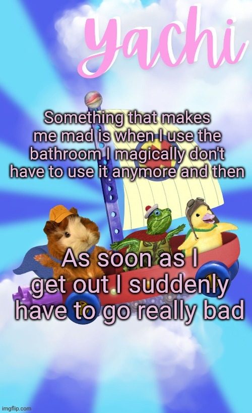 Yachis wonder pet temp (thank you Disco) | Something that makes me mad is when I use the bathroom I magically don't have to use it anymore and then; As soon as I get out I suddenly have to go really bad | image tagged in yachis wonder pet temp thank you disco | made w/ Imgflip meme maker
