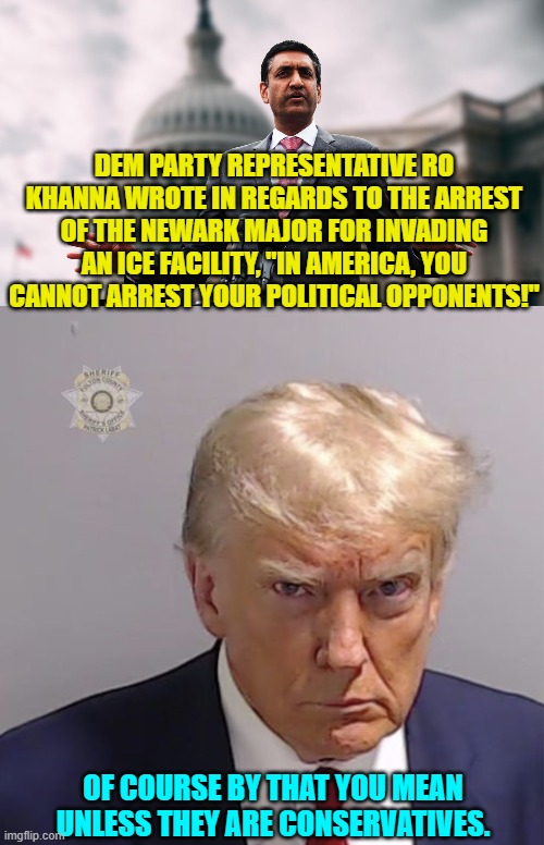 Don't invade a facility and you won't get arrested.  So simple even leftists should 'get it'. | DEM PARTY REPRESENTATIVE RO KHANNA WROTE IN REGARDS TO THE ARREST OF THE NEWARK MAJOR FOR INVADING AN ICE FACILITY, "IN AMERICA, YOU CANNOT ARREST YOUR POLITICAL OPPONENTS!"; OF COURSE BY THAT YOU MEAN UNLESS THEY ARE CONSERVATIVES. | image tagged in yep | made w/ Imgflip meme maker
