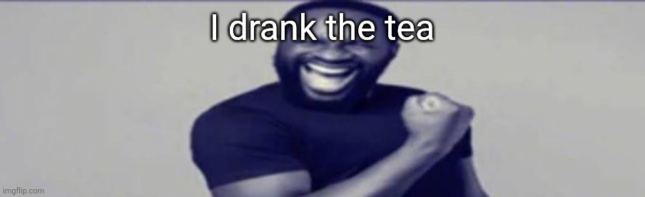 JIGSAW YIPPEEE | I drank the tea | image tagged in jigsaw yippeee | made w/ Imgflip meme maker