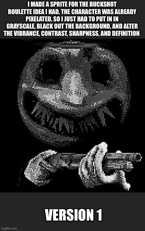Dealer | I MADE A SPRITE FOR THE BUCKSHOT ROULETTE IDEA I HAD. THE CHARACTER WAS ALREADY PIXELATED, SO I JUST HAD TO PUT IN IN GRAYSCALE, BLACK OUT THE BACKGROUND, AND ALTER THE VIBRANCE, CONTRAST, SHARPNESS, AND DEFINITION; VERSION 1 | made w/ Imgflip meme maker