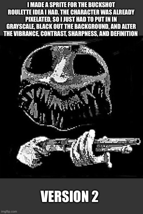 Dealer | I MADE A SPRITE FOR THE BUCKSHOT ROULETTE IDEA I HAD. THE CHARACTER WAS ALREADY PIXELATED, SO I JUST HAD TO PUT IN IN GRAYSCALE, BLACK OUT THE BACKGROUND, AND ALTER THE VIBRANCE, CONTRAST, SHARPNESS, AND DEFINITION; VERSION 2 | made w/ Imgflip meme maker