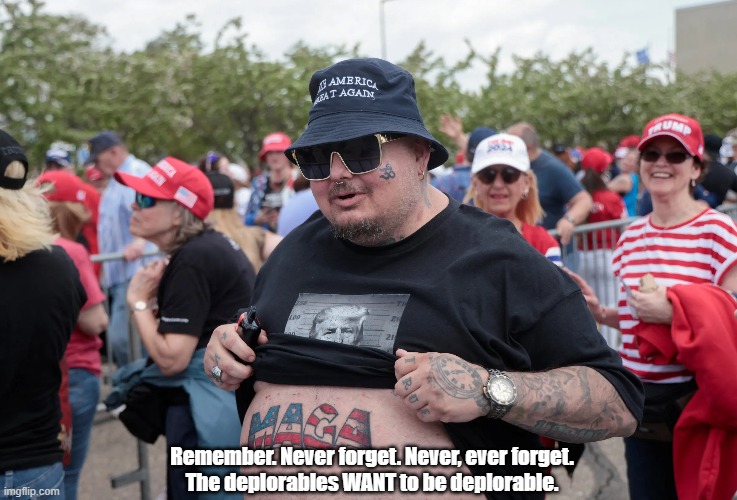 The Deplorables WANT To Be Deplorable | Remember. Never forget. Never, ever forget.
The deplorables WANT to be deplorable. | image tagged in deplorable,deplorables,blank red maga hat,make america great again,we have become a rogue nation,a shithole nation | made w/ Imgflip meme maker