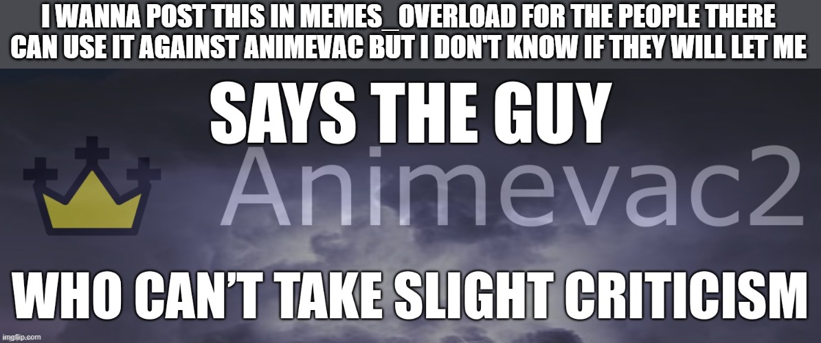 animcevac2 temp | I WANNA POST THIS IN MEMES_OVERLOAD FOR THE PEOPLE THERE CAN USE IT AGAINST ANIMEVAC BUT I DON'T KNOW IF THEY WILL LET ME | image tagged in animcevac2 temp | made w/ Imgflip meme maker