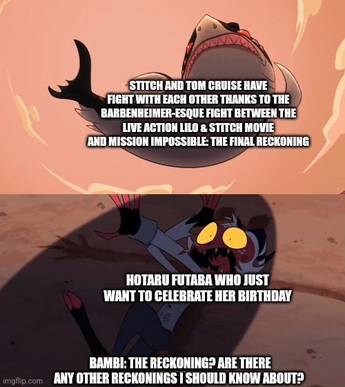 Moxxie vs Shark | STITCH AND TOM CRUISE HAVE FIGHT WITH EACH OTHER THANKS TO THE BARBENHEIMER-ESQUE FIGHT BETWEEN THE LIVE ACTION LILO & STITCH MOVIE AND MISSION IMPOSSIBLE: THE FINAL RECKONING; HOTARU FUTABA WHO JUST WANT TO CELEBRATE HER BIRTHDAY; BAMBI: THE RECKONING? ARE THERE ANY OTHER RECKONINGS I SHOULD KNOW ABOUT? | image tagged in moxxie vs shark,bambi,mission impossible,lilo and stitch,fatal fury | made w/ Imgflip meme maker