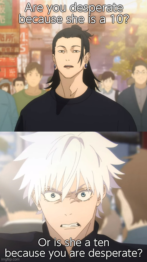 Peak | Are you desperate because she is a 10? Or is she a ten because you are desperate? | image tagged in you are satoru gojo | made w/ Imgflip meme maker