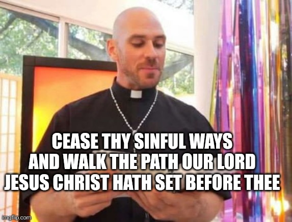 stop sinning | CEASE THY SINFUL WAYS AND WALK THE PATH OUR LORD JESUS CHRIST HATH SET BEFORE THEE | image tagged in johnny sins priest,holy bible,religious | made w/ Imgflip meme maker