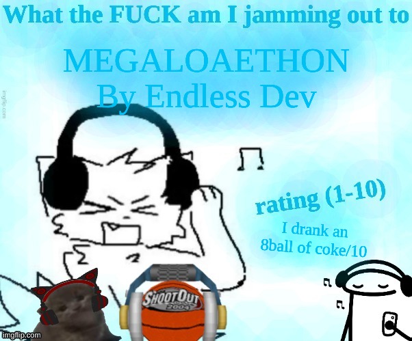 What the FUCK am I jamming out to | MEGALOAETHON
By Endless Dev; I drank an 8ball of coke/10 | image tagged in what the fuck am i jamming out to | made w/ Imgflip meme maker