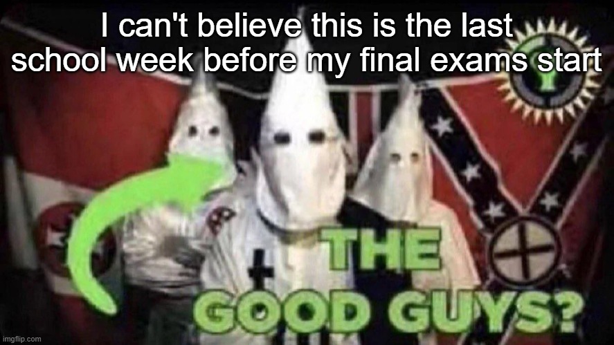 The good guys? | I can't believe this is the last school week before my final exams start | image tagged in the good guys | made w/ Imgflip meme maker
