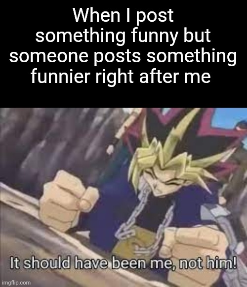 It should have been me | When I post something funny but someone posts something funnier right after me | image tagged in it should have been me | made w/ Imgflip meme maker