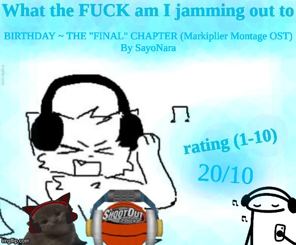 What the FUCK am I jamming out to | BIRTHDAY ~ THE "FINAL" CHAPTER (Markiplier Montage OST)
By SayoNara; 20/10 | image tagged in what the fuck am i jamming out to | made w/ Imgflip meme maker