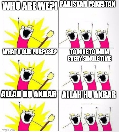 mhmm | PAKISTAN PAKISTAN; WHO ARE WE?! WHAT'S OUR PURPOSE? TO LOSE TO INDIA EVERY SINGLE TIME; ALLAH HU AKBAR; ALLAH HU AKBAR | image tagged in who are we,pakistan,india,political meme | made w/ Imgflip meme maker