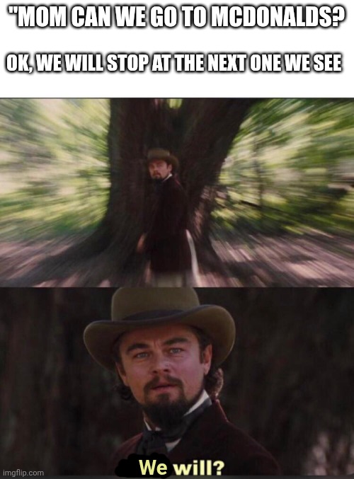 You will? Leonardo, django | "MOM CAN WE GO TO MCDONALDS? OK, WE WILL STOP AT THE NEXT ONE WE SEE; We | image tagged in you will leonardo django | made w/ Imgflip meme maker