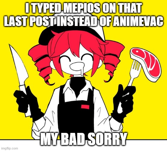 me big dumb dumb | I TYPED MEPIOS ON THAT LAST POST INSTEAD OF ANIMEVAC; MY BAD SORRY | image tagged in teto kasane | made w/ Imgflip meme maker