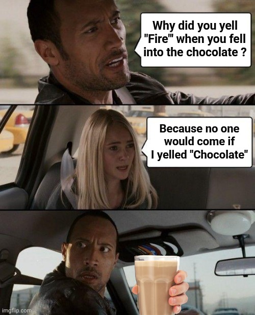 The Rock Driving Meme | Why did you yell "Fire"' when you fell into the chocolate ? Because no one would come if I yelled "Chocolate" | image tagged in memes,the rock driving | made w/ Imgflip meme maker
