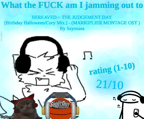 lowk I wanna try to write lyrics for every song for Markiplier Montage | BEREAVED ~ THE JUDGEMENT DAY. [Birthday Halloween/Cory Mix.] - (MARKIPLIER MONTAGE OST )
By Sayonara; 21/10 | image tagged in what the fuck am i jamming out to | made w/ Imgflip meme maker