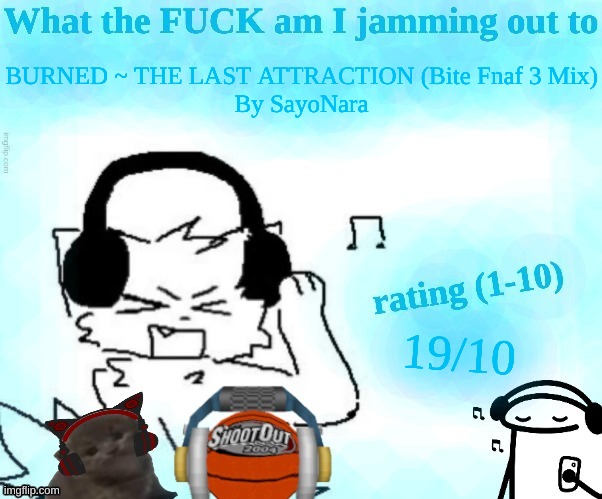 What the FUCK am I jamming out to | BURNED ~ THE LAST ATTRACTION (Bite Fnaf 3 Mix)
By SayoNara; 19/10 | image tagged in what the fuck am i jamming out to | made w/ Imgflip meme maker