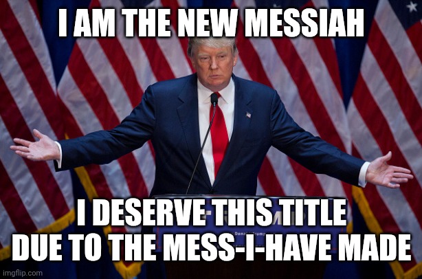 Donald Trump | I AM THE NEW MESSIAH; I DESERVE THIS TITLE DUE TO THE MESS-I-HAVE MADE | image tagged in donald trump | made w/ Imgflip meme maker