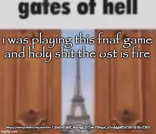 gates of hell | i was playing this fnaf game and holy shit the ost is fire; https://www.youtube.com/watch?v=TXivRh6HiME&pp=ygUYZmluYWwgaG91cnMgMiBtZW51IHRoZW1l | image tagged in gates of hell | made w/ Imgflip meme maker