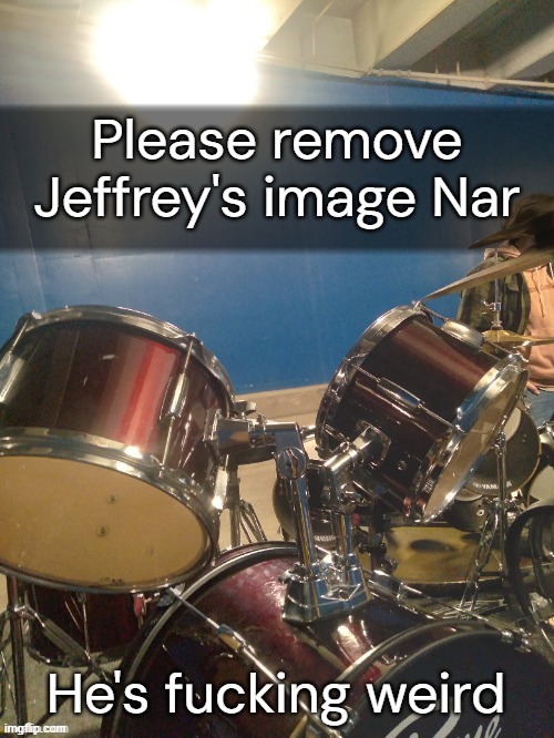 adelaideaux temp mk iv- important variant | Please remove Jeffrey's image Nar; He's fucking weird | image tagged in adelaideaux temp mk iv- important variant | made w/ Imgflip meme maker