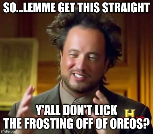 Is it just me?? | SO...LEMME GET THIS STRAIGHT; Y'ALL DON'T LICK THE FROSTING OFF OF OREOS? | image tagged in memes,ancient aliens | made w/ Imgflip meme maker
