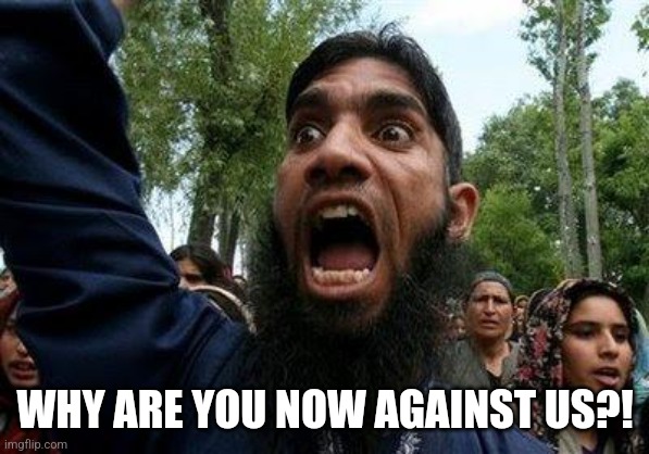 Angry Muslim | WHY ARE YOU NOW AGAINST US?! | image tagged in angry muslim | made w/ Imgflip meme maker