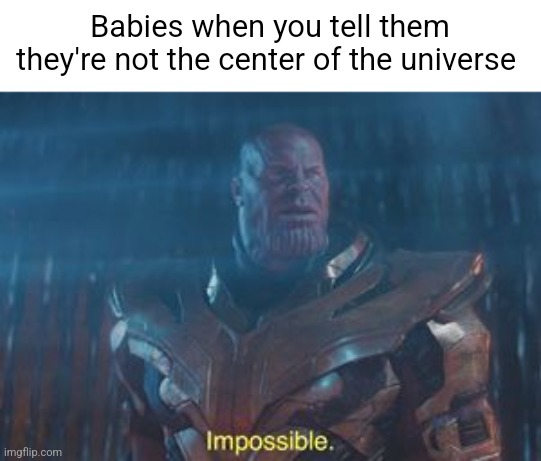 Impossible | Babies when you tell them they're not the center of the universe | image tagged in thanos impossible | made w/ Imgflip meme maker