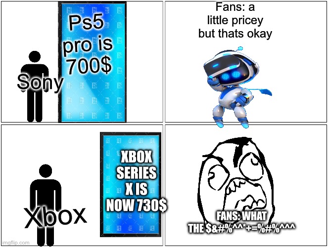 Blank Comic Panel 2x2 | Fans: a little pricey but thats okay; Ps5 pro is 700$; Sony; XBOX SERIES X IS NOW 730$; Xbox; FANS: WHAT THE $&#%^^*+=%#%^^^ | image tagged in memes,blank comic panel 2x2 | made w/ Imgflip meme maker