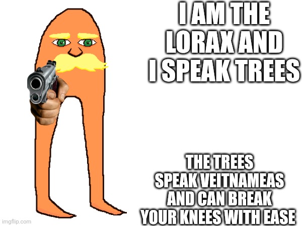 I am the lorax | I AM THE LORAX AND I SPEAK TREES; THE TREES SPEAK VEITNAMEAS AND CAN BREAK YOUR KNEES WITH EASE | image tagged in the lorax | made w/ Imgflip meme maker