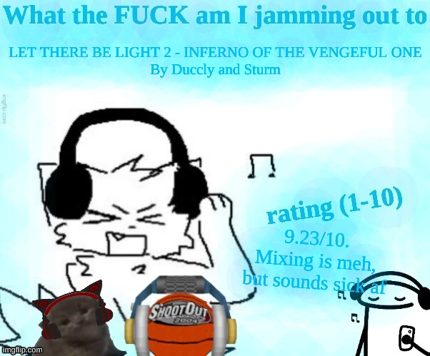 cant wait for full ver. | LET THERE BE LIGHT 2 - INFERNO OF THE VENGEFUL ONE
By Duccly and Sturm; 9.23/10. Mixing is meh, but sounds sick af | image tagged in what the fuck am i jamming out to | made w/ Imgflip meme maker