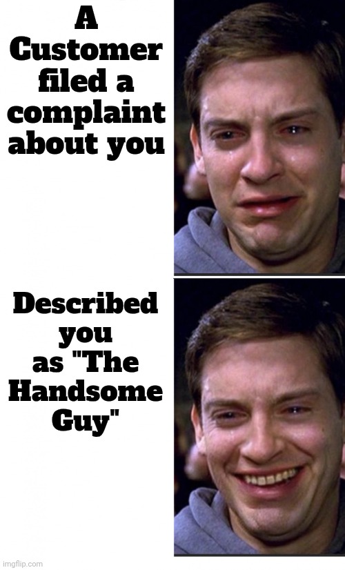 Just a Working Man | A Customer filed a complaint about you; Described you as "The Handsome Guy" | image tagged in peter parker crying/happy,i'm the captain now,good looking,but surly,happy day,customer service | made w/ Imgflip meme maker