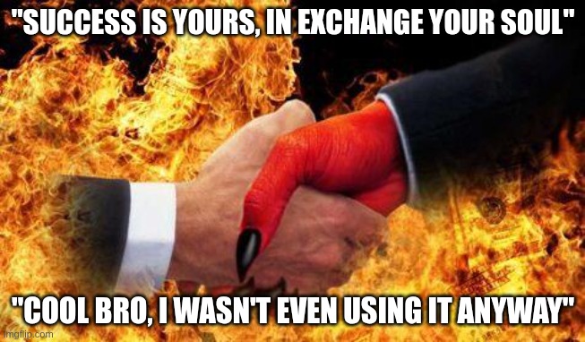 making a deal with the devil | "SUCCESS IS YOURS, IN EXCHANGE YOUR SOUL"; "COOL BRO, I WASN'T EVEN USING IT ANYWAY" | image tagged in making a deal with the devil | made w/ Imgflip meme maker