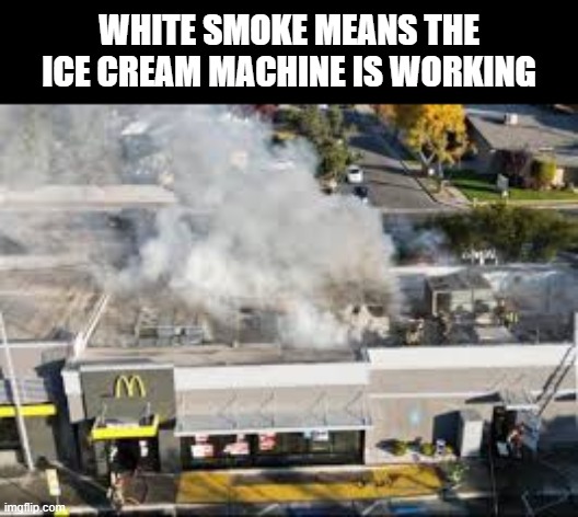 White Smoke | WHITE SMOKE MEANS THE ICE CREAM MACHINE IS WORKING | image tagged in dark humor | made w/ Imgflip meme maker