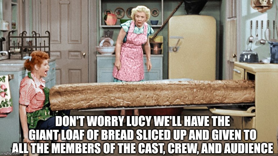 I Love Lucy Long Bread | DON'T WORRY LUCY WE'LL HAVE THE GIANT LOAF OF BREAD SLICED UP AND GIVEN TO ALL THE MEMBERS OF THE CAST, CREW, AND AUDIENCE | image tagged in i love lucy long bread | made w/ Imgflip meme maker