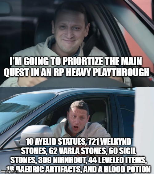 Oblivion Hoarders Be Like | I'M GOING TO PRIORTIZE THE MAIN 
QUEST IN AN RP HEAVY PLAYTHROUGH; 10 AYELID STATUES, 721 WELKYND STONES, 62 VARLA STONES, 60 SIGIL STONES, 309 NIRNROOT, 44 LEVELED ITEMS, 16 DAEDRIC ARTIFACTS, AND A BLOOD POTION | image tagged in 55 tacos 55 burgers drive thru,oblivion,oblivion remastered,itysl,i think you should leave | made w/ Imgflip meme maker