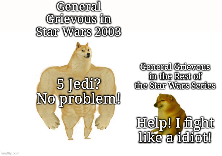 Look how they massacred our General! | General Grievous in Star Wars 2003; General Grievous in the Rest of the Star Wars Series; 5 Jedi? No problem! Help! I fight like a idiot! | image tagged in dodge chad vs virgin,memes,general grievous,star wars | made w/ Imgflip meme maker
