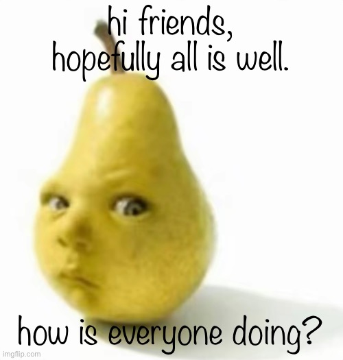 Da pear baby | hi friends, hopefully all is well. how is everyone doing? | image tagged in da pear baby | made w/ Imgflip meme maker