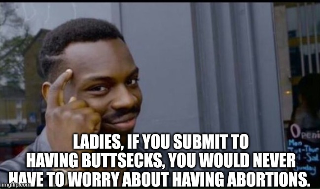 Thinking Black Man | LADIES, IF YOU SUBMIT TO HAVING BUTTSECKS, YOU WOULD NEVER HAVE TO WORRY ABOUT HAVING ABORTIONS. | image tagged in thinking black man | made w/ Imgflip meme maker