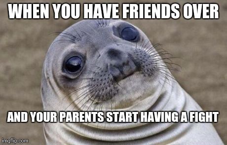 Awkward Moment Sealion | WHEN YOU HAVE FRIENDS OVER AND YOUR PARENTS START HAVING A FIGHT | image tagged in memes,awkward moment sealion | made w/ Imgflip meme maker