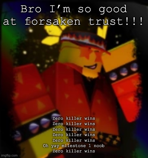 Milestone Elliot | Bro I’m so good at forsaken trust!!! Zero killer wins
Zero killer wins
Zero killer wins
Zero killer wins
Zero killer wins
Oh yay milestone 1 noob
Zero killer wins | image tagged in milestone elliot | made w/ Imgflip meme maker