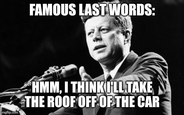 JFK | FAMOUS LAST WORDS:; HMM, I THINK I'LL TAKE THE ROOF OFF OF THE CAR | image tagged in jfk | made w/ Imgflip meme maker